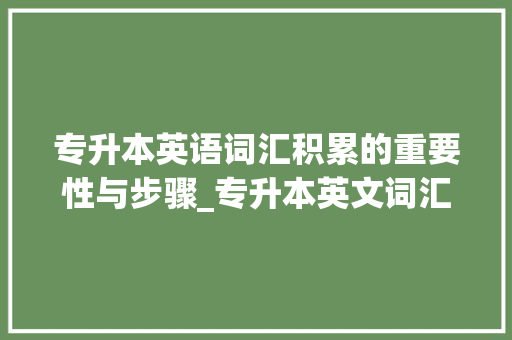 专升本英语词汇积累的重要性与步骤_专升本英文词汇积累表 写作社区