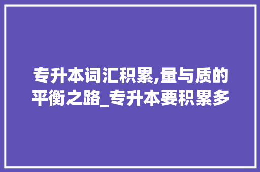 专升本词汇积累,量与质的平衡之路_专升本要积累多少词汇