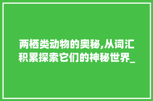 两栖类动物的奥秘,从词汇积累探索它们的神秘世界_两栖类动物英语词汇积累