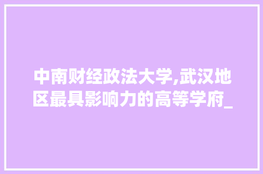 中南财经政法大学,武汉地区最具影响力的高等学府_中南财大在哪最有势力