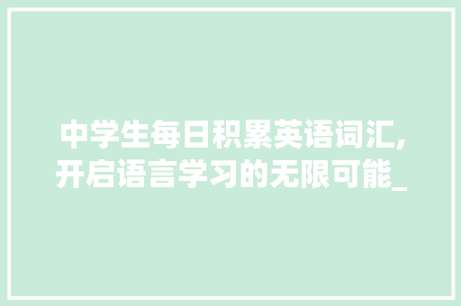 中学生每日积累英语词汇,开启语言学习的无限可能_中学生每日积累英语词汇 范文赏析