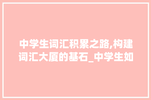 中学生词汇积累之路,构建词汇大厦的基石_中学生如何积累词汇
