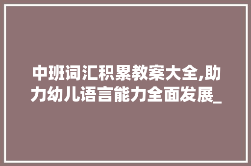 中班词汇积累教案大全,助力幼儿语言能力全面发展_中班词汇积累教案大全 报告写作