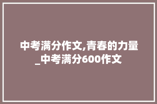 中考满分作文,青春的力量_中考满分600作文 词汇积累