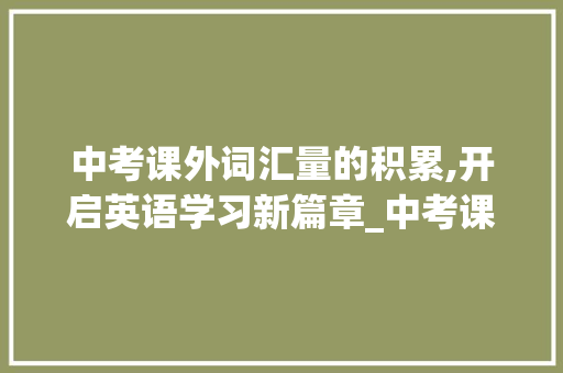 中考课外词汇量的积累,开启英语学习新篇章_中考课外词汇量的积累