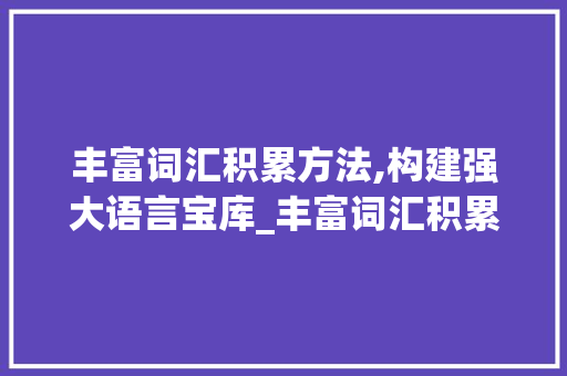 丰富词汇积累方法,构建强大语言宝库_丰富词汇积累方法