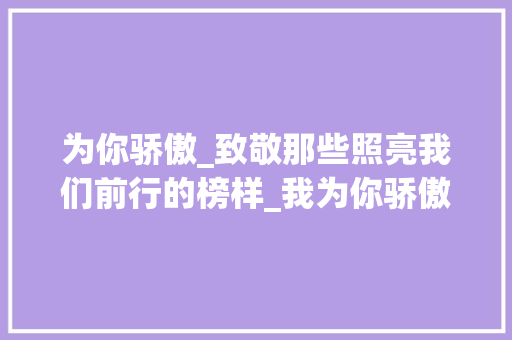 为你骄傲_致敬那些照亮我们前行的榜样_我为你骄傲作文600字初中