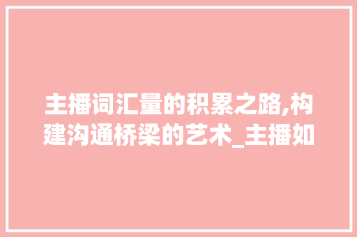 主播词汇量的积累之路,构建沟通桥梁的艺术_主播如何积累词汇量