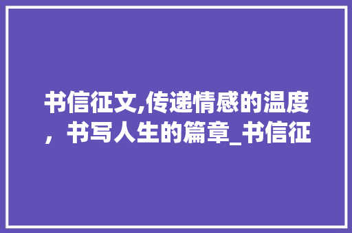 书信征文,传递情感的温度，书写人生的篇章_书信征文怎么写400字