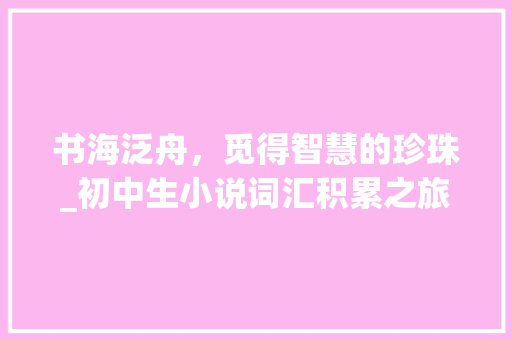 书海泛舟，觅得智慧的珍珠_初中生小说词汇积累之旅_小说词汇积累素材初中