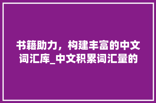 书籍助力，构建丰富的中文词汇库_中文积累词汇量的书籍 诗歌创作