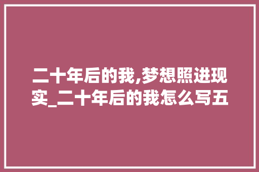 二十年后的我,梦想照进现实_二十年后的我怎么写五百字