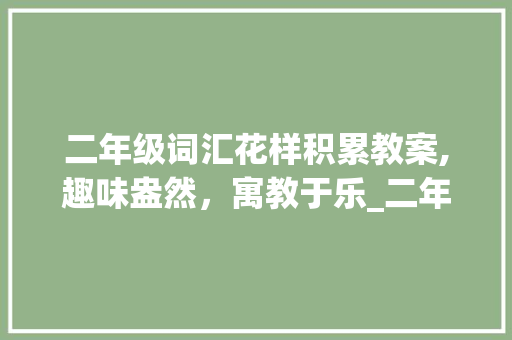 二年级词汇花样积累教案,趣味盎然，寓教于乐_二年级词汇花样积累教案
