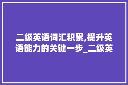 二级英语词汇积累,提升英语能力的关键一步_二级英语词汇积累多少