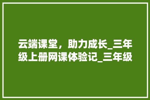 云端课堂，助力成长_三年级上册网课体验记_三年级上册网课免费