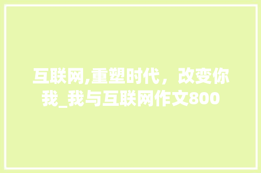 互联网,重塑时代，改变你我_我与互联网作文800