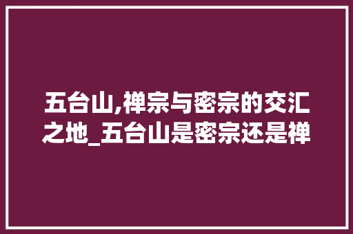 五台山,禅宗与密宗的交汇之地_五台山是密宗还是禅宗 词汇积累