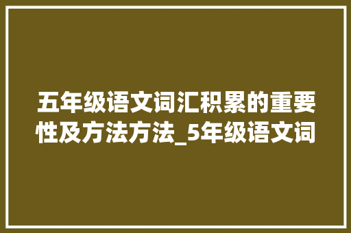 五年级语文词汇积累的重要性及方法方法_5年级语文词汇积累
