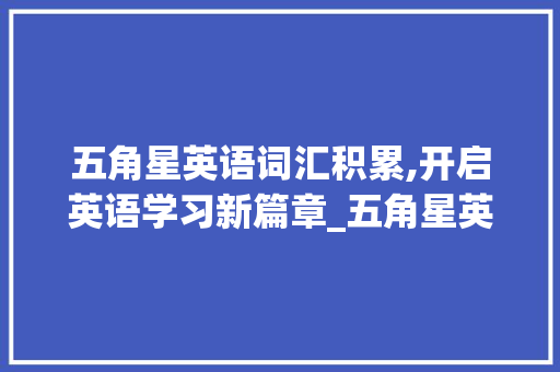 五角星英语词汇积累,开启英语学习新篇章_五角星英语词汇积累大全 词汇积累