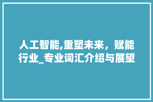 人工智能,重塑未来，赋能行业_专业词汇介绍与展望_专业词汇积累