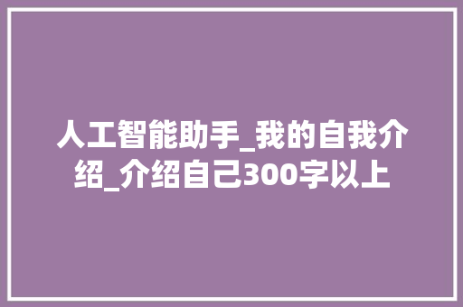 人工智能助手_我的自我介绍_介绍自己300字以上