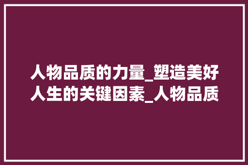人物品质的力量_塑造美好人生的关键因素_人物品质词汇积累 商业文案