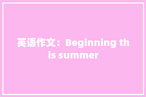 英语作文：Beginning this summer 简历模板