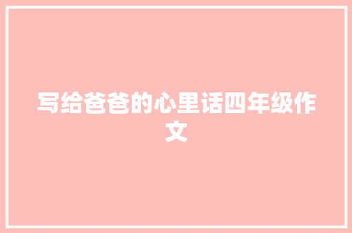 写给爸爸的心里话四年级作文 写作技巧
