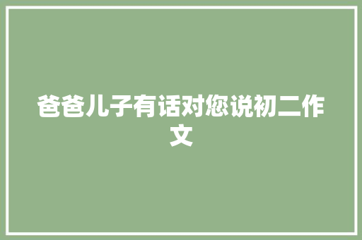 爸爸儿子有话对您说初二作文 写作社区
