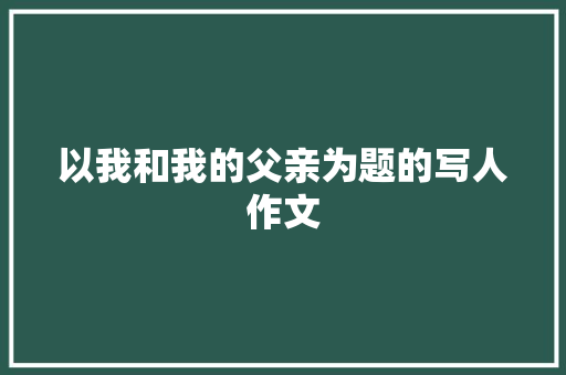 以我和我的父亲为题的写人作文 词汇积累