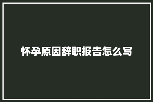 怀孕原因辞职报告怎么写 报告写作