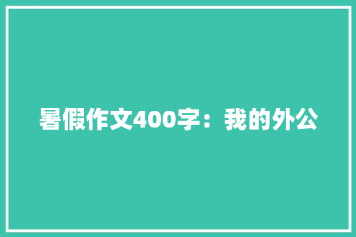 暑假作文400字：我的外公 商业文案