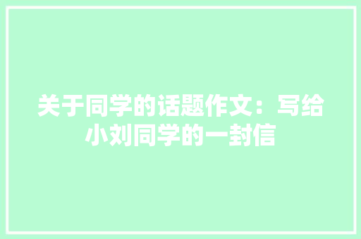 关于同学的话题作文：写给小刘同学的一封信 报告写作