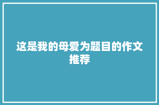 这是我的母爱为题目的作文推荐 商业文案
