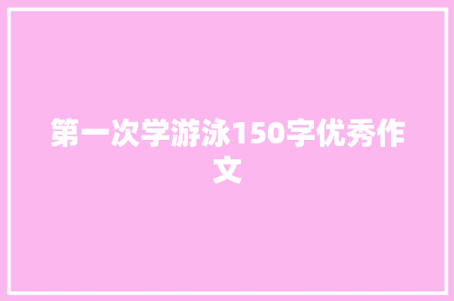第一次学游泳150字优秀作文 报告写作
