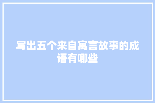 写出五个来自寓言故事的成语有哪些 写作技巧