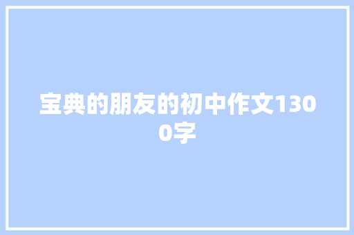 宝典的朋友的初中作文1300字 商业文案