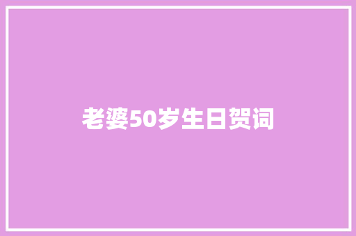 老婆50岁生日贺词 写作技巧
