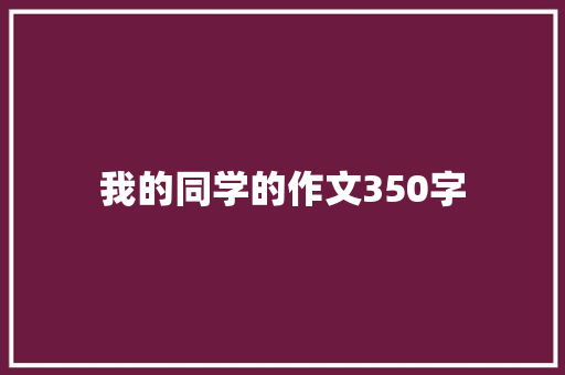 我的同学的作文350字 简历模板