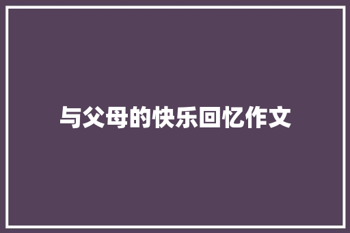 与父母的快乐回忆作文 写作技巧