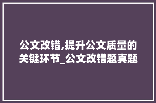 公文改错,提升公文质量的关键环节_公文改错题真题及答案2021 词汇积累