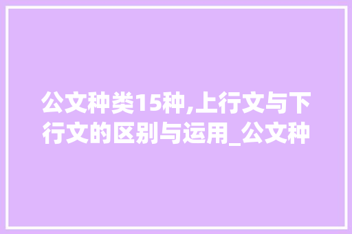 公文种类15种,上行文与下行文的区别与运用_公文种类15种上行文下行文