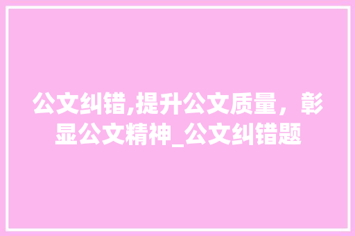 公文纠错,提升公文质量，彰显公文精神_公文纠错题