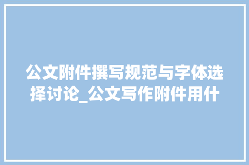 公文附件撰写规范与字体选择讨论_公文写作附件用什么字体