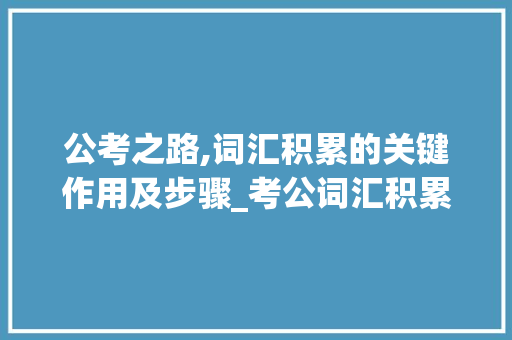 公考之路,词汇积累的关键作用及步骤_考公词汇积累朗读