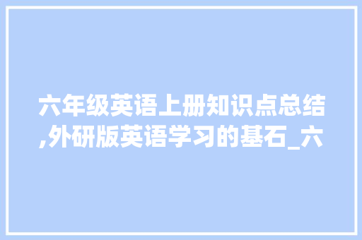 六年级英语上册知识点总结,外研版英语学习的基石_六年级英语上册知识点总结外研版 范文赏析