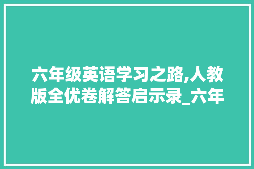 六年级英语学习之路,人教版全优卷解答启示录_六年级上册英语全优卷答案人教版
