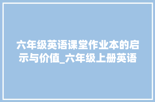六年级英语课堂作业本的启示与价值_六年级上册英语课堂作业本电子版