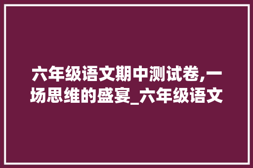 六年级语文期中测试卷,一场思维的盛宴_六年级语文期中测试卷