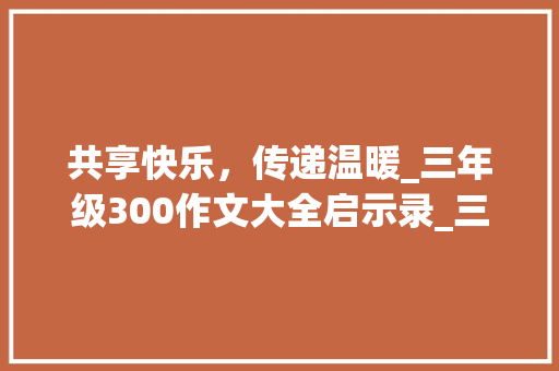 共享快乐，传递温暖_三年级300作文大全启示录_三年级300作文大全 诗歌创作